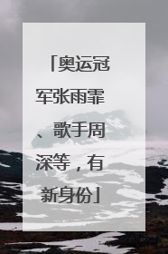 奥运冠军张雨霏、歌手周深等，有新身份